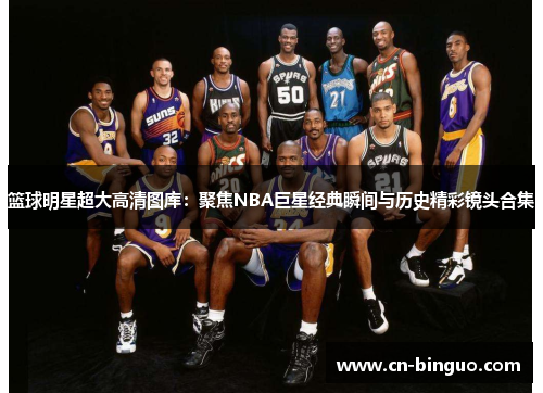 篮球明星超大高清图库：聚焦NBA巨星经典瞬间与历史精彩镜头合集